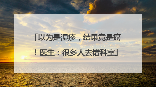 以为是湿疹，结果竟是癌！医生：很多人去错科室