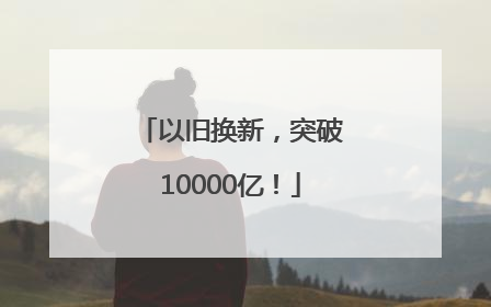 以旧换新，突破10000亿！