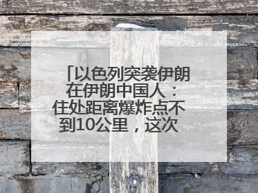 以色列突袭伊朗 在伊朗中国人：住处距离爆炸点不到10公里，这次没躲地下室