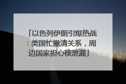 以色列伊朗引爆热战：美国忙撇清关系，周边国家担心核泄漏