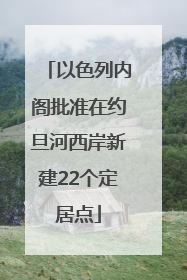 以色列内阁批准在约旦河西岸新建22个定居点