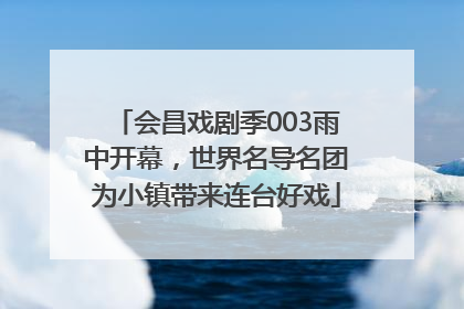 会昌戏剧季003雨中开幕，世界名导名团为小镇带来连台好戏