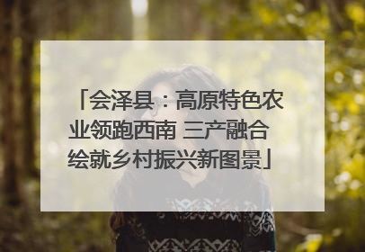 会泽县：高原特色农业领跑西南 三产融合绘就乡村振兴新图景