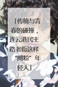 传统与青春的碰撞，连云港民主路老街这样“圈粉”年轻人