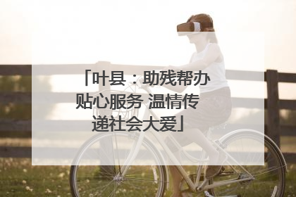 叶县：助残帮办贴心服务 温情传递社会大爱