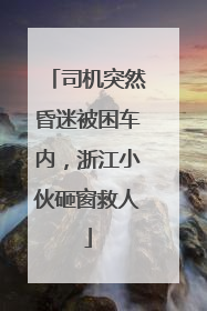 司机突然昏迷被困车内，浙江小伙砸窗救人