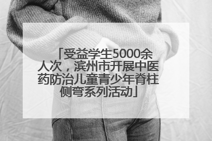 受益学生5000余人次，滨州市开展中医药防治儿童青少年脊柱侧弯系列活动