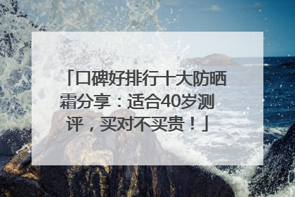 口碑好排行十大防晒霜分享：适合40岁测评，买对不买贵！