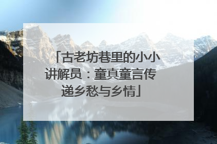 古老坊巷里的小小讲解员：童真童言传递乡愁与乡情