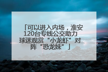 可以进入内场，淮安120台专线公交助力球迷观赏“小龙虾”对阵“恐龙妹”