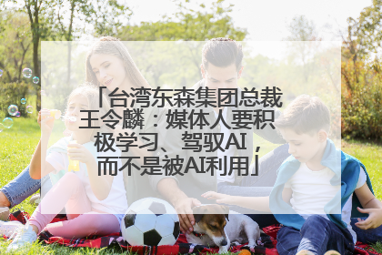 台湾东森集团总裁王令麟：媒体人要积极学习、驾驭AI，而不是被AI利用