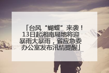 台风“蝴蝶”来袭！13日起湘南局地将迎暴雨大暴雨，省应急委办公室发布汛情提醒