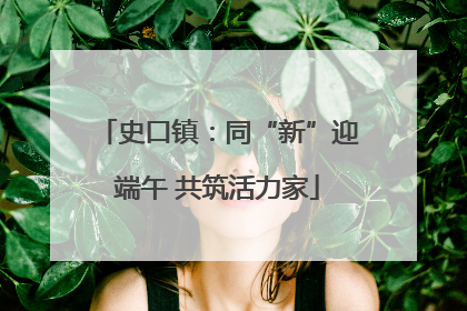 史口镇：同“新”迎端午 共筑活力家