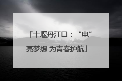 十堰丹江口：“电”亮梦想 为青春护航
