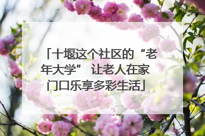 十堰这个社区的“老年大学” 让老人在家门口乐享多彩生活