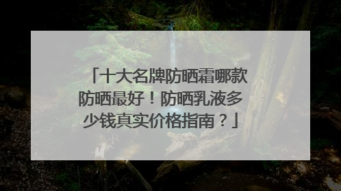 十大名牌防晒霜哪款防晒最好！防晒乳液多少钱真实价格指南？