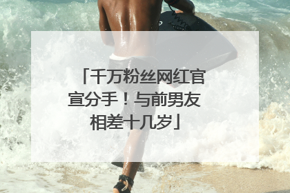 千万粉丝网红官宣分手！与前男友相差十几岁