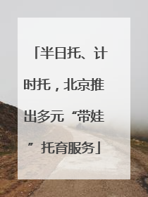 半日托、计时托，北京推出多元“带娃”托育服务