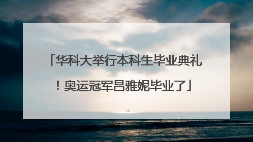 华科大举行本科生毕业典礼！奥运冠军昌雅妮毕业了