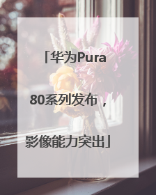 华为Pura80系列发布，影像能力突出