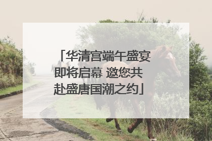华清宫端午盛宴即将启幕 邀您共赴盛唐国潮之约