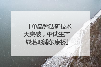 单晶钙钛矿技术大突破，中试生产线落地浦东康桥