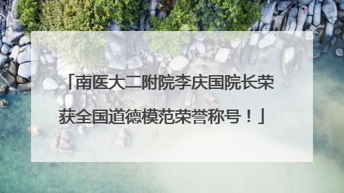 南医大二附院李庆国院长荣获全国道德模范荣誉称号！