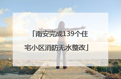 南安完成139个住宅小区消防无水整改