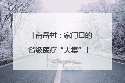 南岳村：家门口的省级医疗“大集”