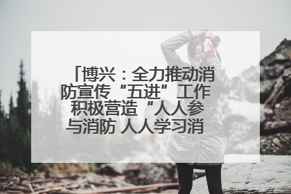 博兴：全力推动消防宣传“五进”工作 积极营造“人人参与消防 人人学习消防”的良好氛围