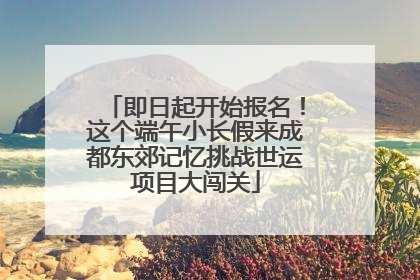 即日起开始报名！这个端午小长假来成都东郊记忆挑战世运项目大闯关