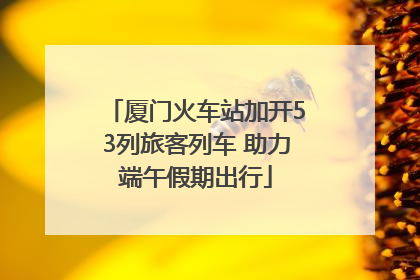厦门火车站加开53列旅客列车 助力端午假期出行