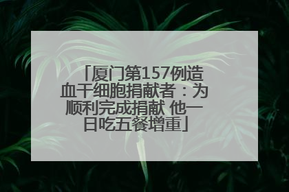 厦门第157例造血干细胞捐献者：为顺利完成捐献 他一日吃五餐增重