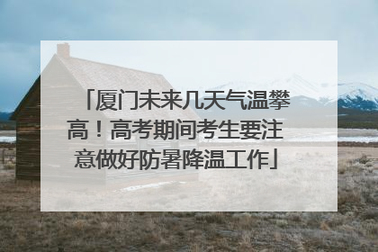 厦门未来几天气温攀高！高考期间考生要注意做好防暑降温工作