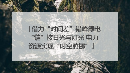 借力“时间差”错峰绿电“链”接日光与灯光 电力资源实现“时空腾挪”