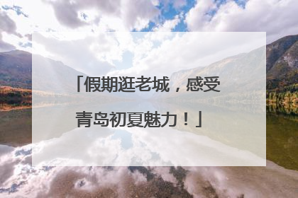 假期逛老城，感受青岛初夏魅力！
