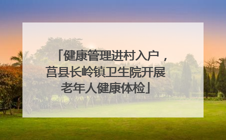 健康管理进村入户，莒县长岭镇卫生院开展老年人健康体检