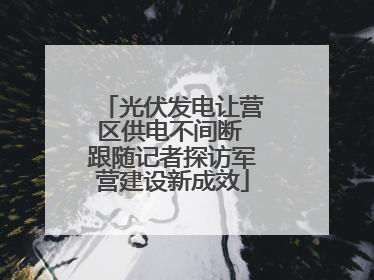 光伏发电让营区供电不间断 跟随记者探访军营建设新成效