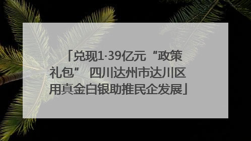 兑现1·39亿元“政策礼包” 四川达州市达川区用真金白银助推民企发展