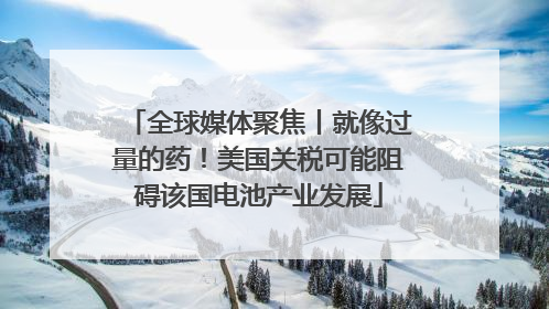 全球媒体聚焦丨就像过量的药！美国关税可能阻碍该国电池产业发展