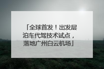 全球首发！出发层泊车代驾技术试点，落地广州白云机场