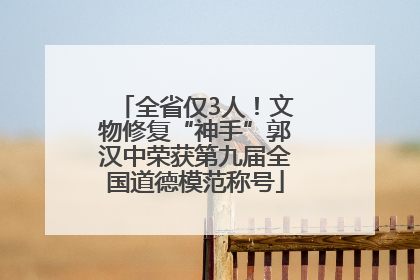 全省仅3人！文物修复“神手”郭汉中荣获第九届全国道德模范称号