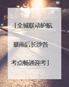 全城联动护航 暴雨后长沙各考点畅通迎考