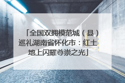 全国双拥模范城（县）巡礼湖南省怀化市：红土地上闪耀尊崇之光