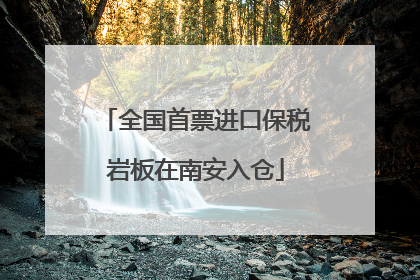 全国首票进口保税岩板在南安入仓