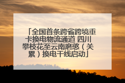 全国首条跨省跨境重卡换电物流通道 四川攀枝花至云南磨憨（关累）换电干线启动