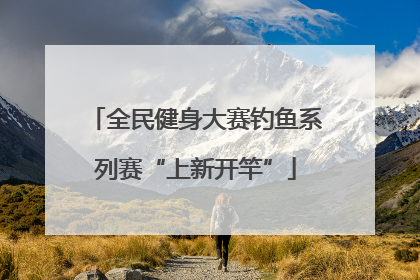 全民健身大赛钓鱼系列赛“上新开竿”
