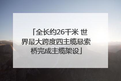 全长约26千米 世界最大跨度四主缆悬索桥完成主缆架设