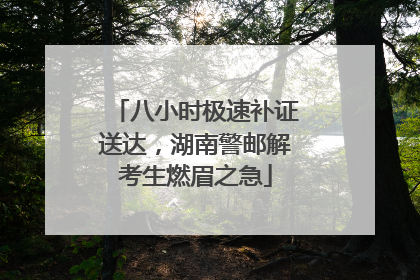 八小时极速补证送达，湖南警邮解考生燃眉之急