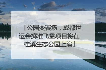 公园变赛场，成都世运会掷准飞盘项目将在桂溪生态公园上演